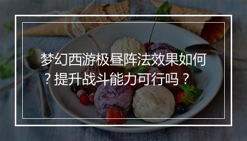 梦幻西游极昼阵法效果如何？提升战斗能力可行吗？