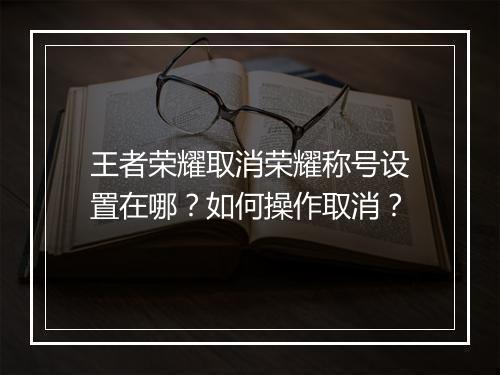王者荣耀取消荣耀称号设置在哪？如何操作取消？