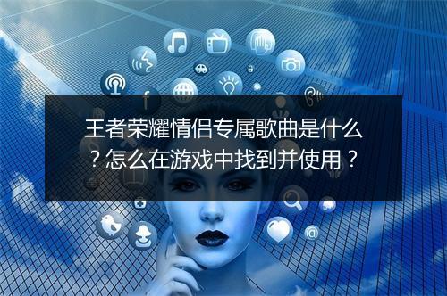 王者荣耀情侣专属歌曲是什么？怎么在游戏中找到并使用？