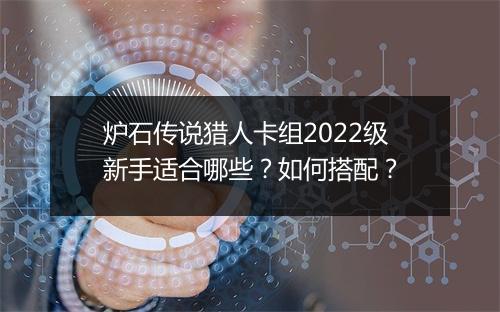 炉石传说猎人卡组2022级新手适合哪些？如何搭配？