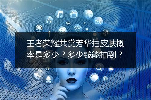 王者荣耀共赏芳华抽皮肤概率是多少？多少钱能抽到？