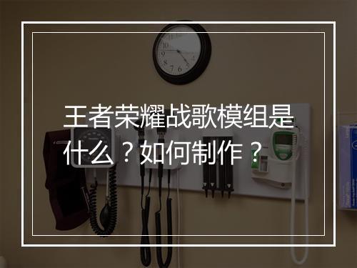 王者荣耀战歌模组是什么？如何制作？
