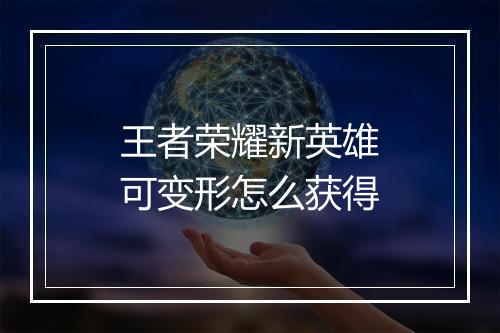 王者荣耀新英雄可变形怎么获得