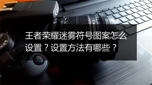 王者荣耀迷雾符号图案怎么设置？设置方法有哪些？