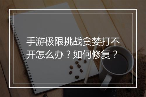手游极限挑战贪婪打不开怎么办？如何修复？