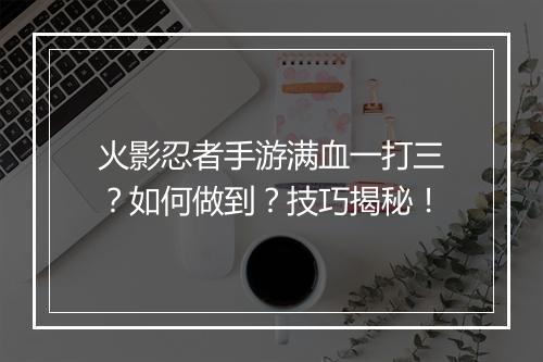 火影忍者手游满血一打三?如何做到?技巧揭秘!