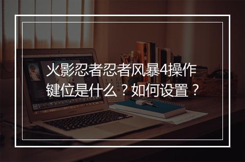 火影忍者忍者风暴4操作键位是什么？如何设置？