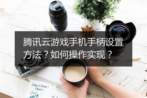腾讯云游戏手机手柄设置方法?如何操作实现?