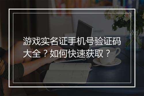 游戏实名证手机号验证码大全？如何快速获取？