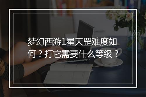 梦幻西游1星天罡难度如何？打它需要什么等级？