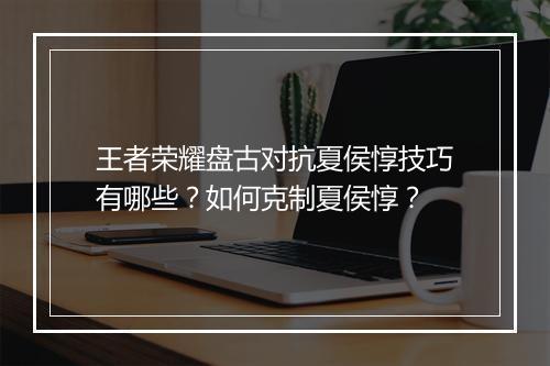 王者荣耀盘古对抗夏侯惇技巧有哪些？如何克制夏侯惇？