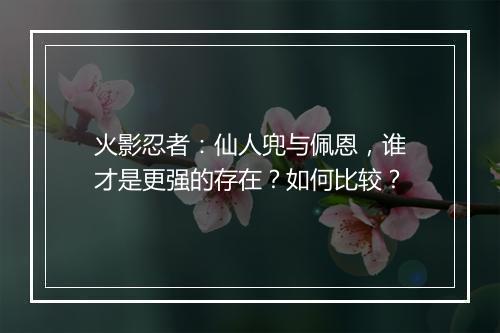 火影忍者：仙人兜与佩恩，谁才是更强的存在？如何比较？