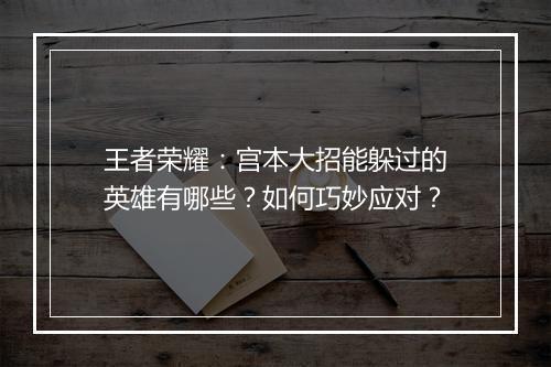 王者荣耀:宫本大招能躲过的英雄有哪些?如何巧妙应对?