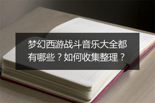 梦幻西游战斗音乐大全都有哪些？如何收集整理？