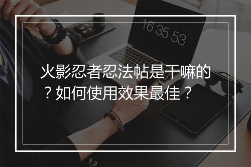 火影忍者忍法帖是干嘛的？如何使用效果最佳？