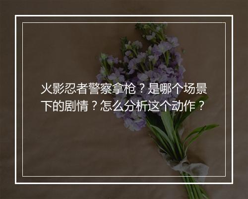 火影忍者警察拿枪？是哪个场景下的剧情？怎么分析这个动作？