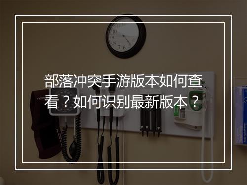 部落冲突手游版本如何查看?如何识别最新版本?
