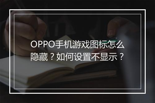OPPO手机游戏图标怎么隐藏？如何设置不显示？