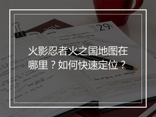 火影忍者火之国地图在哪里？如何快速定位？