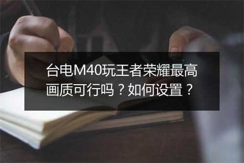 台电M40玩王者荣耀最高画质可行吗？如何设置？