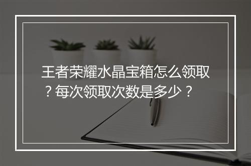 王者荣耀水晶宝箱怎么领取?每次领取次数是多少?