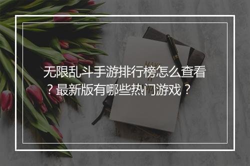 无限乱斗手游排行榜怎么查看？最新版有哪些热门游戏？
