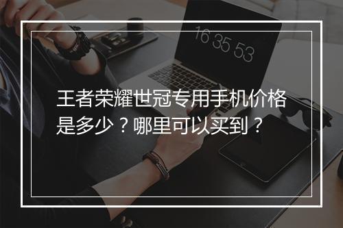 王者荣耀世冠专用手机价格是多少？哪里可以买到？