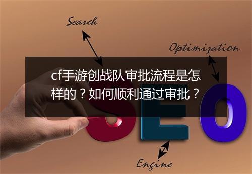cf手游创战队审批流程是怎样的？如何顺利通过审批？