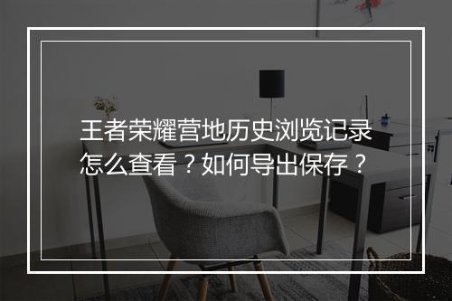 王者荣耀营地历史浏览记录怎么查看？如何导出保存？