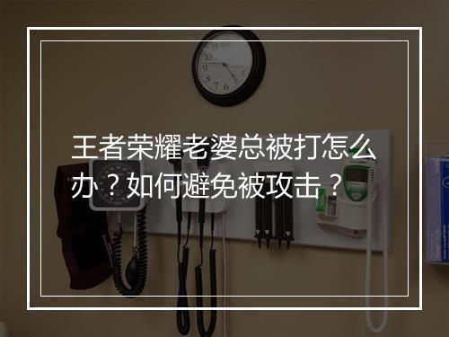 王者荣耀老婆总被打怎么办？如何避免被攻击？