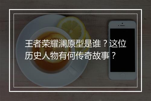 王者荣耀澜原型是谁?这位历史人物有何传奇故事?