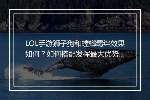 LOL手游狮子狗和螳螂羁绊效果如何？如何搭配发挥最大优势？