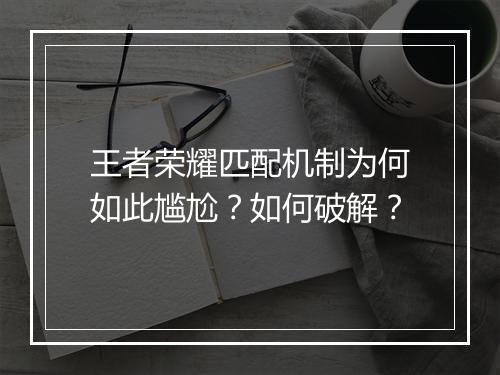 王者荣耀匹配机制为何如此尴尬？如何破解？