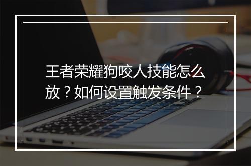 王者荣耀狗咬人技能怎么放？如何设置触发条件？