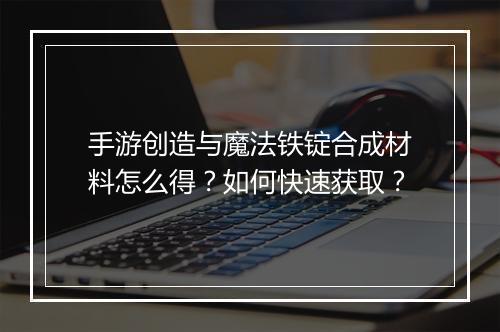手游创造与魔法铁锭合成材料怎么得？如何快速获取？