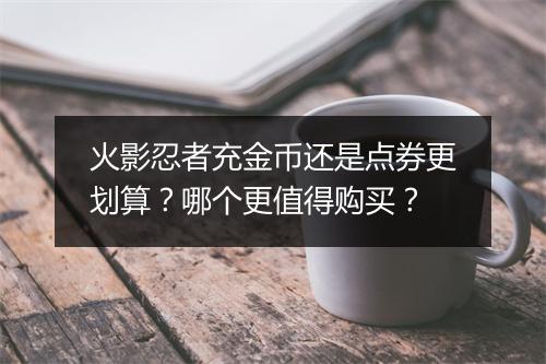 火影忍者充金币还是点券更划算？哪个更值得购买？