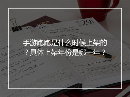 手游跑跑是什么时候上架的？具体上架年份是哪一年？