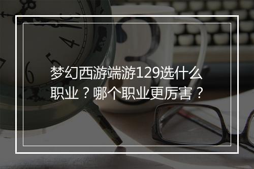 梦幻西游端游129选什么职业？哪个职业更厉害？