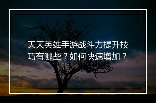 天天英雄手游战斗力提升技巧有哪些？如何快速增加？