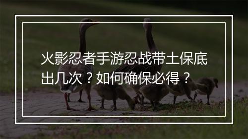 火影忍者手游忍战带土保底出几次？如何确保必得？