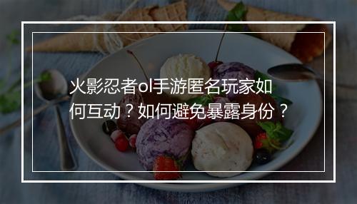 火影忍者ol手游匿名玩家如何互动?如何避免暴露身份?