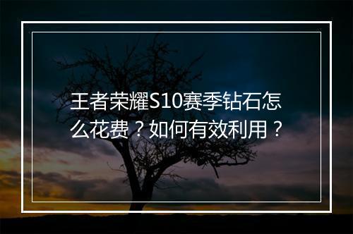 王者荣耀S10赛季钻石怎么花费？如何有效利用？