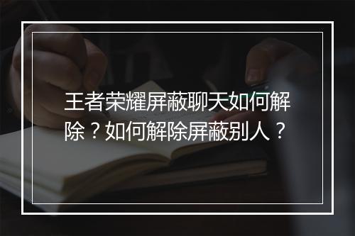 王者荣耀屏蔽聊天如何解除？如何解除屏蔽别人？