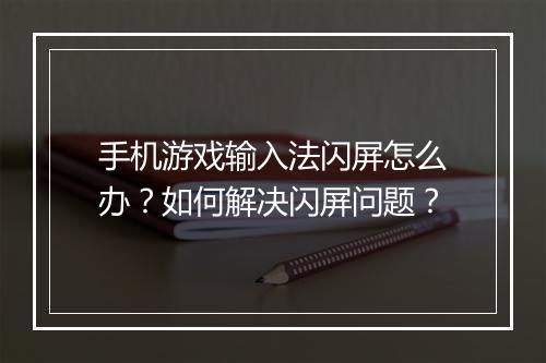 手机游戏输入法闪屏怎么办？如何解决闪屏问题？