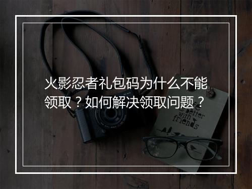 火影忍者礼包码为什么不能领取？如何解决领取问题？