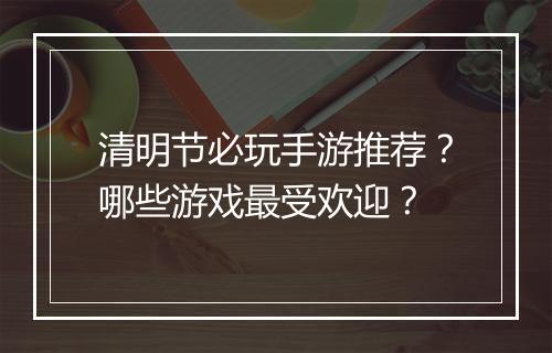清明节必玩手游推荐？哪些游戏最受欢迎？