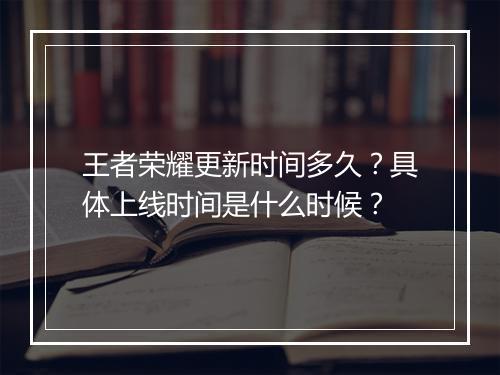 王者荣耀更新时间多久？具体上线时间是什么时候？