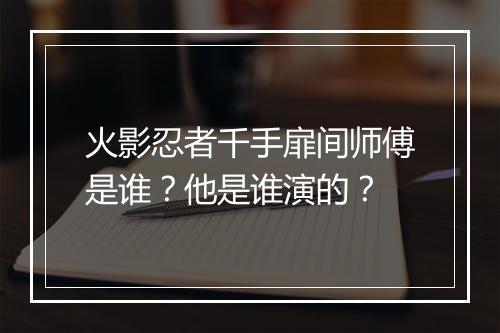火影忍者千手扉间师傅是谁？他是谁演的？