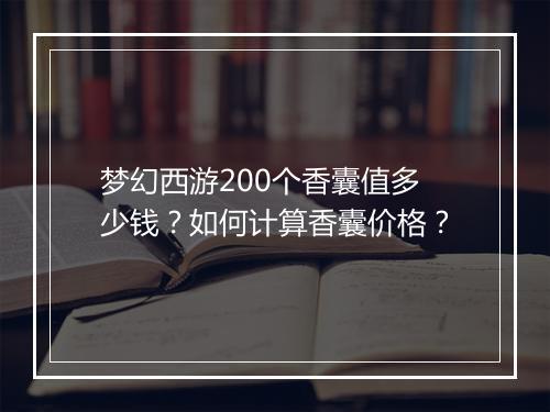 梦幻西游200个香囊值多少钱？如何计算香囊价格？