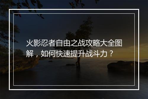 火影忍者自由之战攻略大全图解，如何快速提升战斗力？